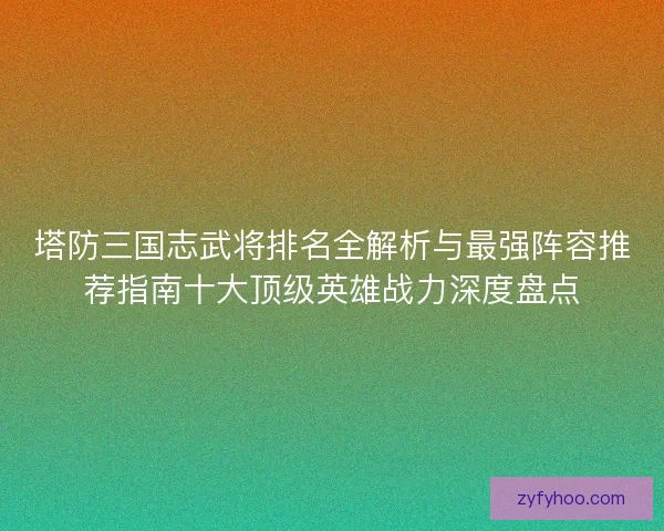 塔防三国志武将排名全解析与最强阵容推荐指南十大顶级英雄战力深度盘点 塔防三国志武将排名全解析与最强阵容推荐指南十大顶级英雄战力深度盘点