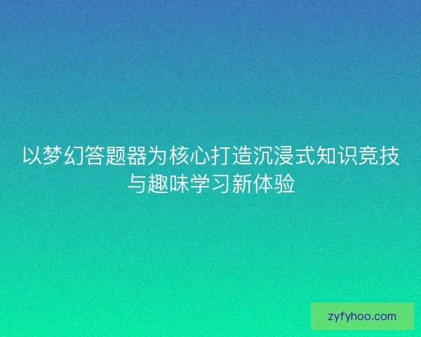 以梦幻答题器为核心打造沉浸式知识竞技与趣味学习新体验 以梦幻答题器为核心打造沉浸式知识竞技与趣味学习新体验