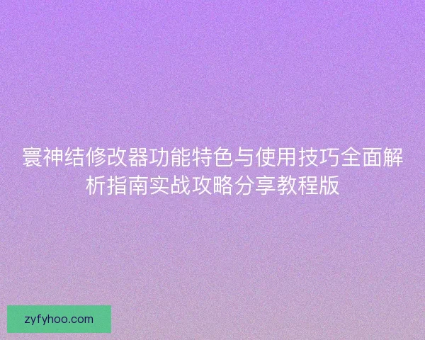 寰神结修改器功能特色与使用技巧全面解析指南实战攻略分享教程版