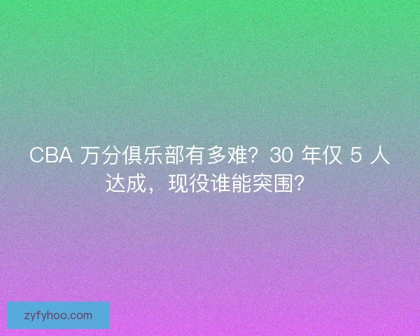 CBA 万分俱乐部有多难？30 年仅 5 人达成，现役谁能突围？