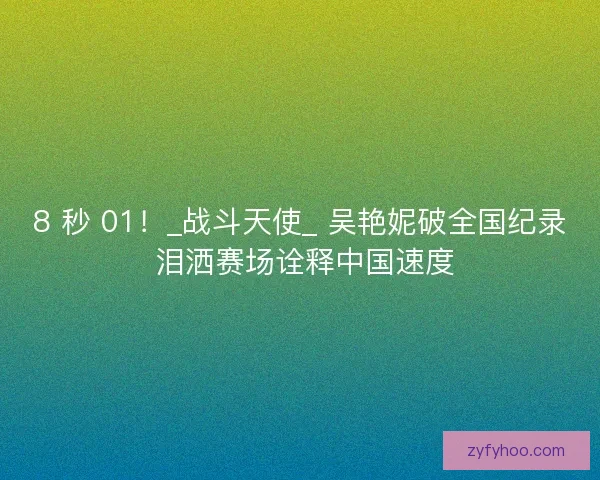 8 秒 01！_战斗天使_ 吴艳妮破全国纪录 泪洒赛场诠释中国速度