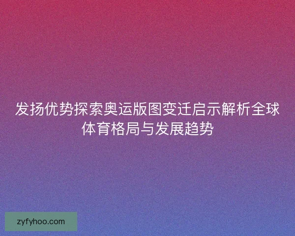 发扬优势探索奥运版图变迁启示解析全球体育格局与发展趋势
