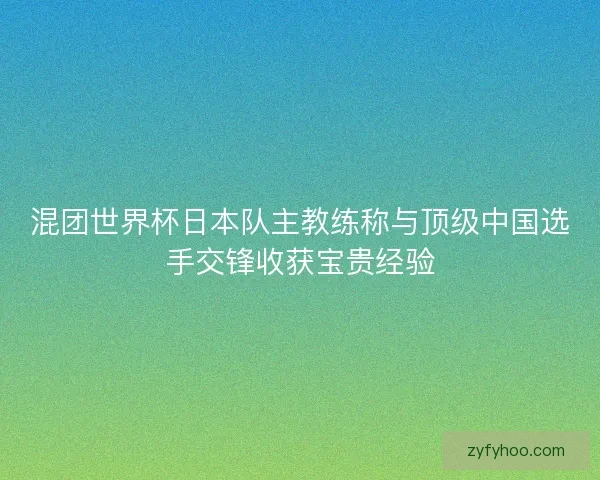 混团世界杯日本队主教练称与顶级中国选手交锋收获宝贵经验 混团世界杯日本队主教练称与顶级中国选手交锋收获宝贵经验